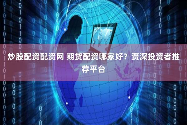炒股配资配资网 期货配资哪家好？资深投资者推荐平台