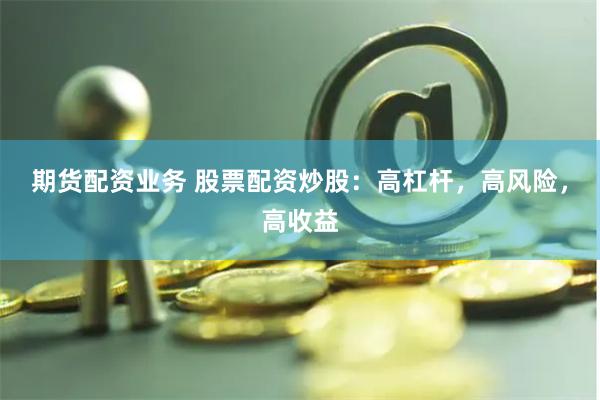 期货配资业务 股票配资炒股：高杠杆，高风险，高收益