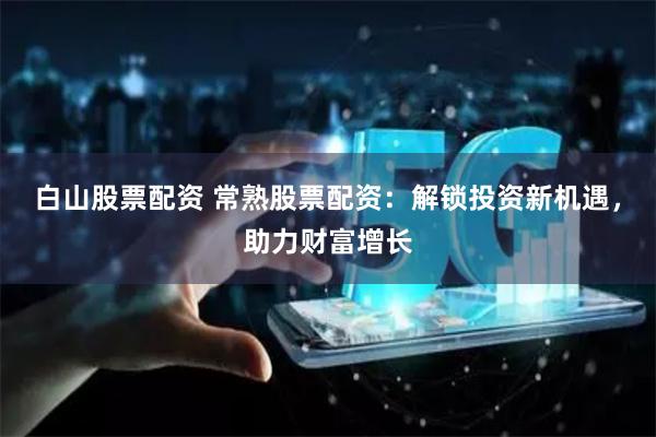白山股票配资 常熟股票配资：解锁投资新机遇，助力财富增长