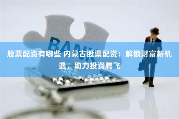 股票配资有哪些 内蒙古股票配资：解锁财富新机遇，助力投资腾飞