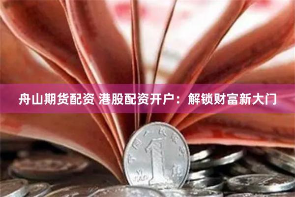 舟山期货配资 港股配资开户：解锁财富新大门