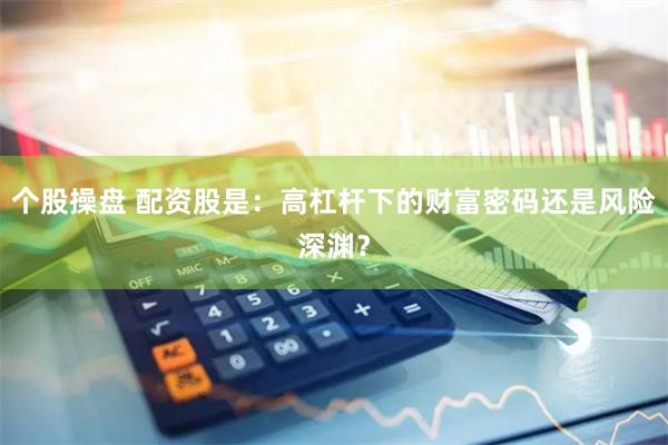 个股操盘 配资股是：高杠杆下的财富密码还是风险深渊？