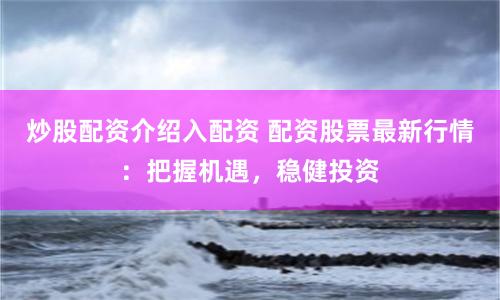 炒股配资介绍入配资 配资股票最新行情：把握机遇，稳健投资