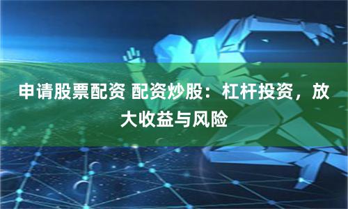 申请股票配资 配资炒股：杠杆投资，放大收益与风险