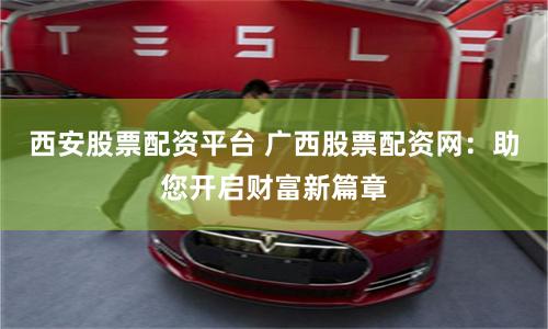 西安股票配资平台 广西股票配资网：助您开启财富新篇章