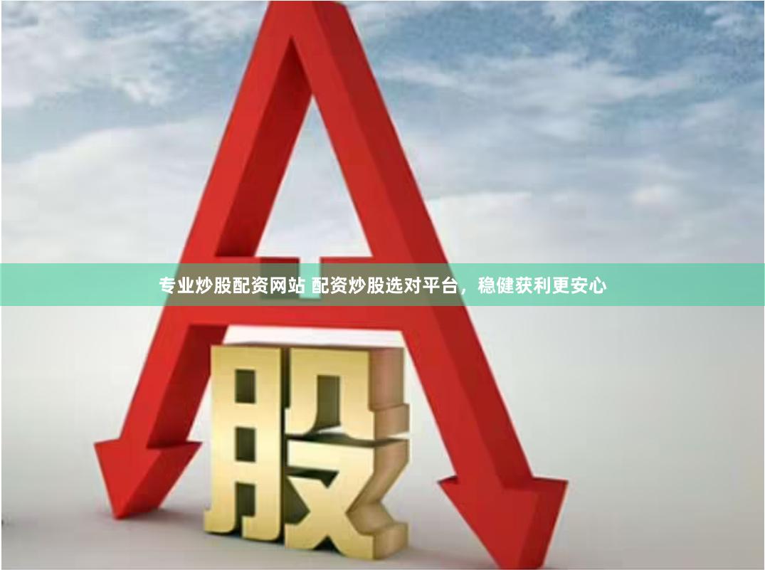 专业炒股配资网站 配资炒股选对平台，稳健获利更安心