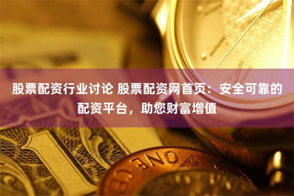 股票配资行业讨论 股票配资网首页：安全可靠的配资平台，助您财富增值