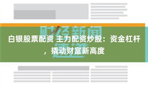 白银股票配资 主力配资炒股：资金杠杆，撬动财富新高度