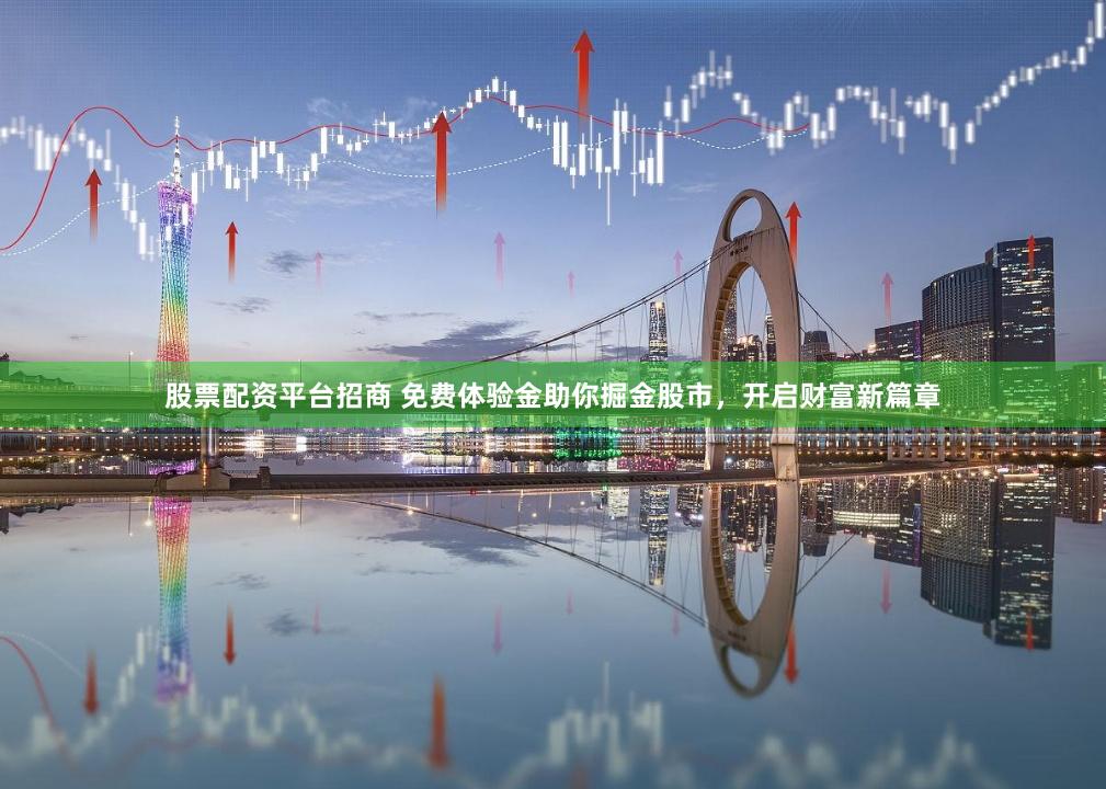 股票配资平台招商 免费体验金助你掘金股市，开启财富新篇章
