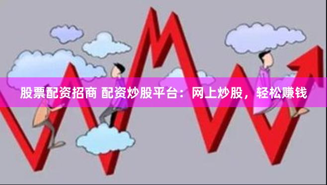 股票配资招商 配资炒股平台：网上炒股，轻松赚钱