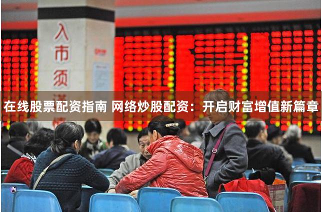 在线股票配资指南 网络炒股配资：开启财富增值新篇章