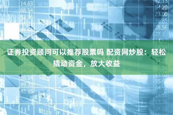 证券投资顾问可以推荐股票吗 配资网炒股：轻松撬动资金，放大收益