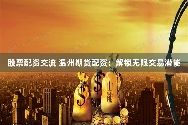 股票配资交流 温州期货配资：解锁无限交易潜能