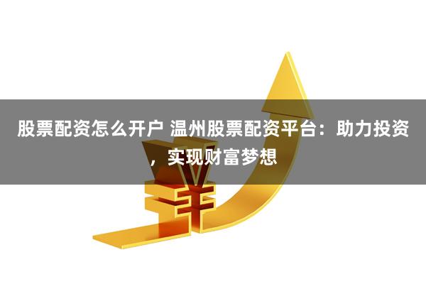 股票配资怎么开户 温州股票配资平台：助力投资，实现财富梦想