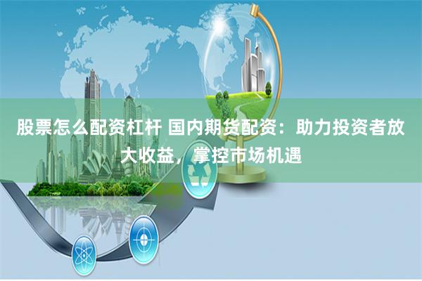 股票怎么配资杠杆 国内期货配资：助力投资者放大收益，掌控市场机遇