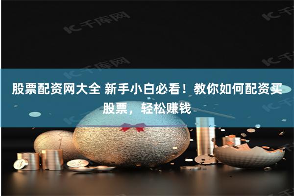 股票配资网大全 新手小白必看！教你如何配资买股票，轻松赚钱