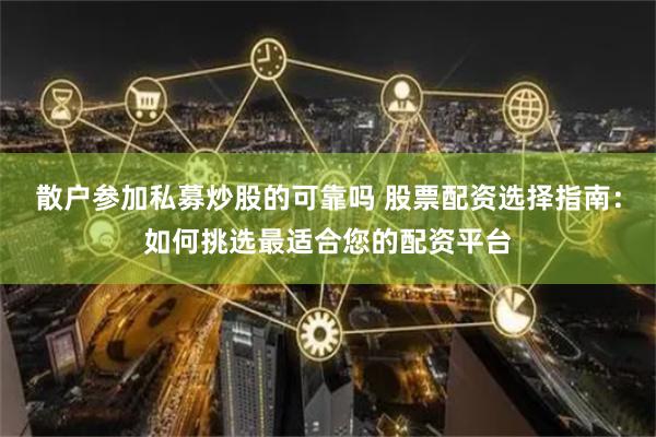 散户参加私募炒股的可靠吗 股票配资选择指南：如何挑选最适合您的配资平台