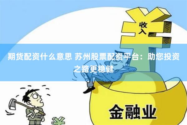 期货配资什么意思 苏州股票配资平台：助您投资之路更稳健