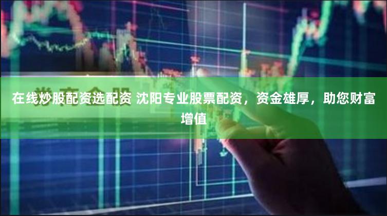 在线炒股配资选配资 沈阳专业股票配资，资金雄厚，助您财富增值