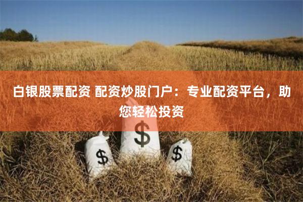 白银股票配资 配资炒股门户：专业配资平台，助您轻松投资