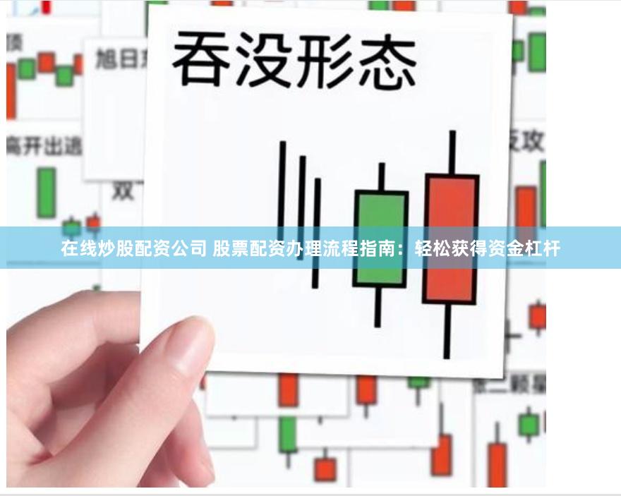 在线炒股配资公司 股票配资办理流程指南：轻松获得资金杠杆