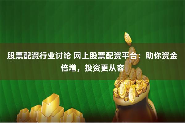 股票配资行业讨论 网上股票配资平台：助你资金倍增，投资更从容