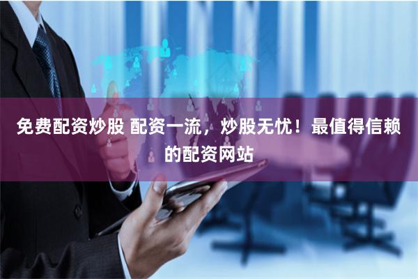 免费配资炒股 配资一流，炒股无忧！最值得信赖的配资网站