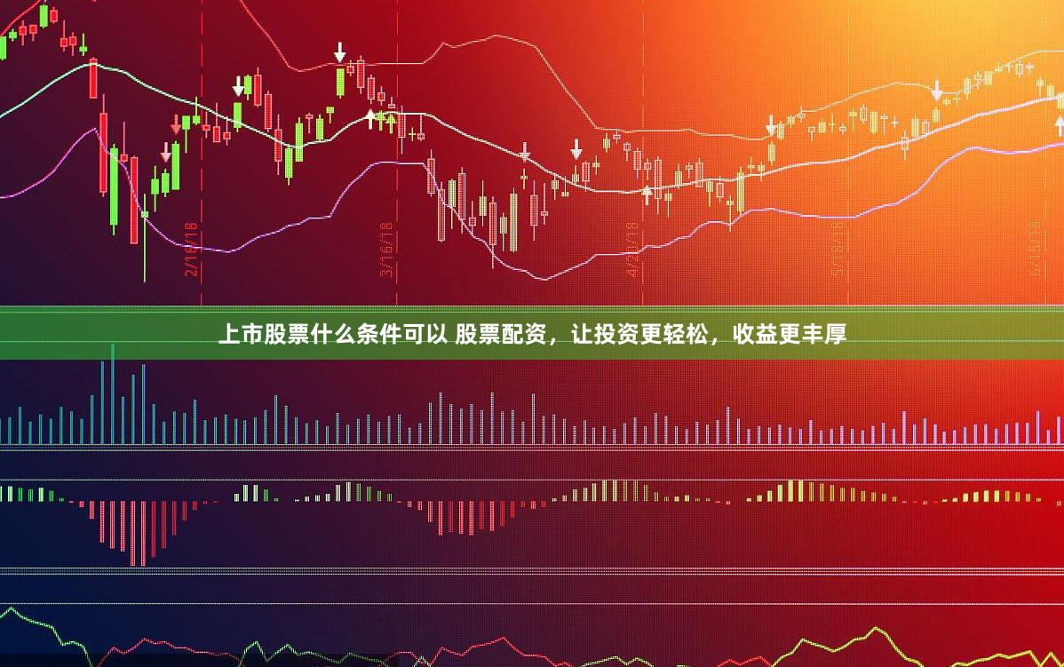 上市股票什么条件可以 股票配资，让投资更轻松，收益更丰厚