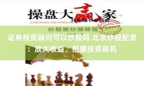 证券投资顾问可以炒股吗 北京炒股配资:放大收益,把握投资良机