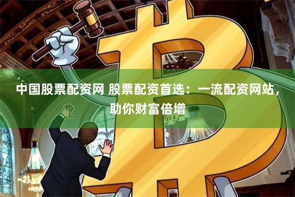 中国股票配资网 股票配资首选：一流配资网站，助你财富倍增