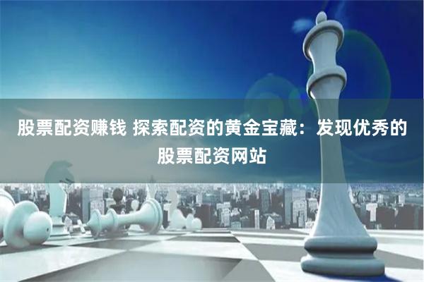 股票配资赚钱 探索配资的黄金宝藏：发现优秀的股票配资网站