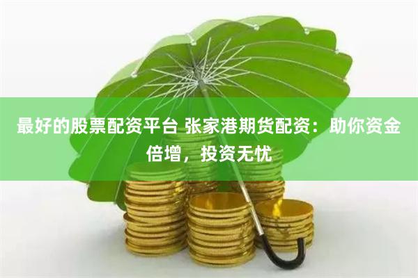 最好的股票配资平台 张家港期货配资：助你资金倍增，投资无忧