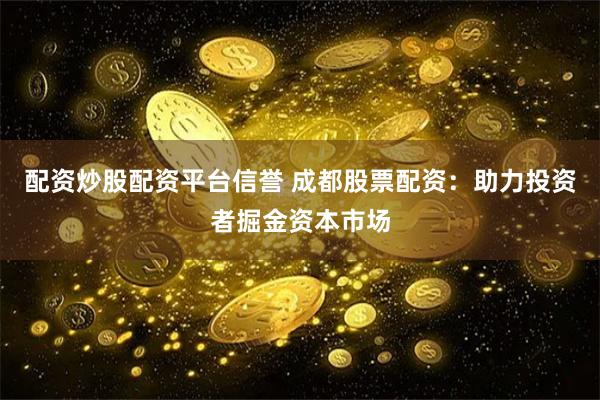 配资炒股配资平台信誉 成都股票配资：助力投资者掘金资本市场