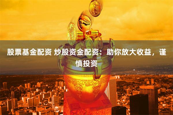 股票基金配资 炒股资金配资：助你放大收益，谨慎投资