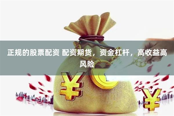正规的股票配资 配资期货，资金杠杆，高收益高风险