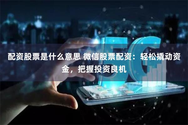 配资股票是什么意思 微信股票配资：轻松撬动资金，把握投资良机