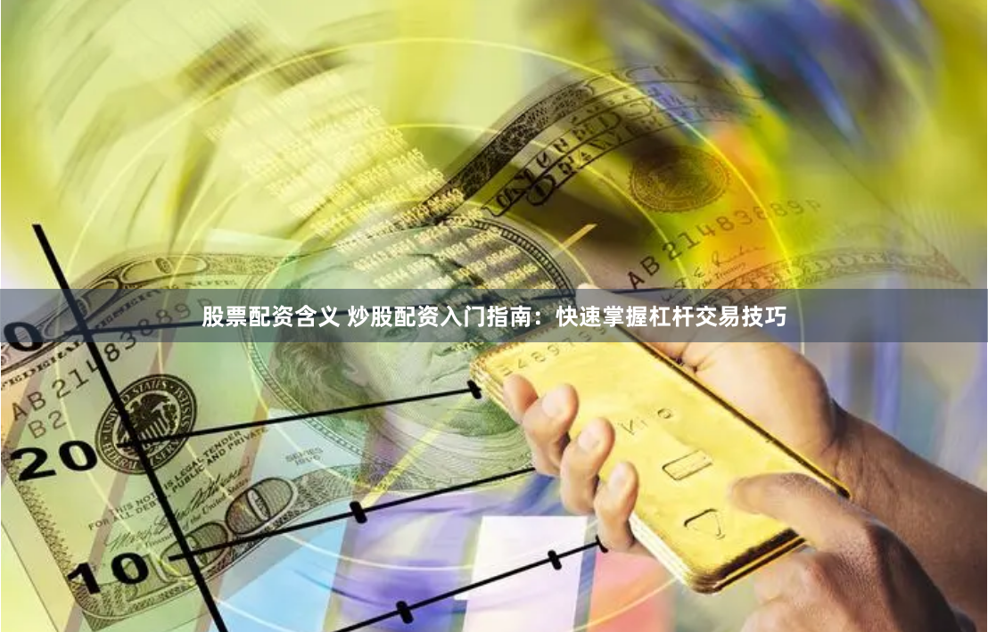 股票配资含义 炒股配资入门指南：快速掌握杠杆交易技巧