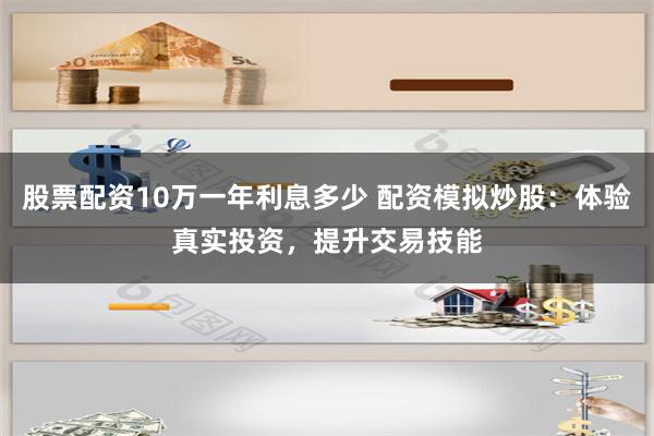 股票配资10万一年利息多少 配资模拟炒股：体验真实投资，提升交易技能
