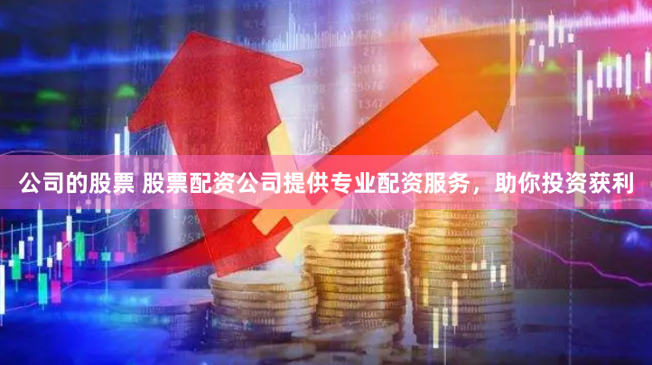 公司的股票 股票配资公司提供专业配资服务，助你投资获利