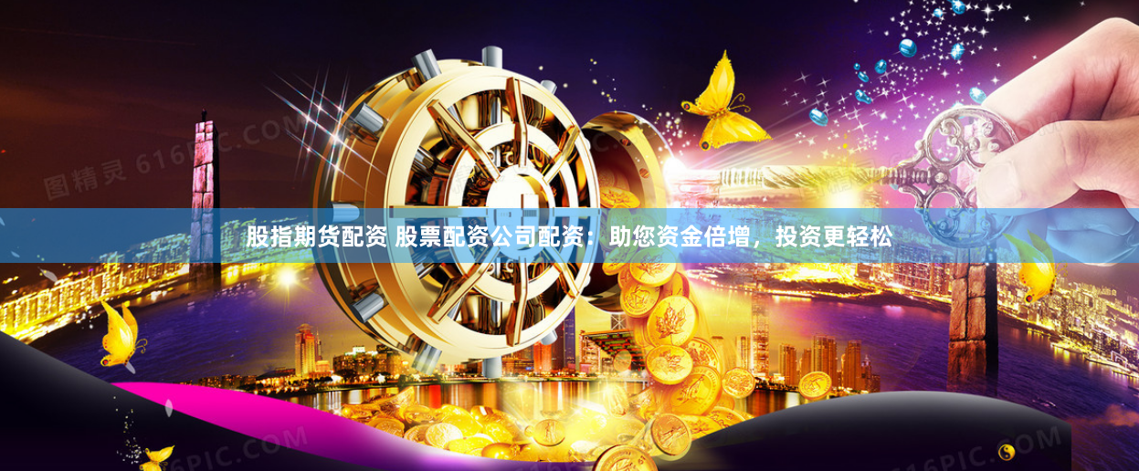 股指期货配资 股票配资公司配资：助您资金倍增，投资更轻松