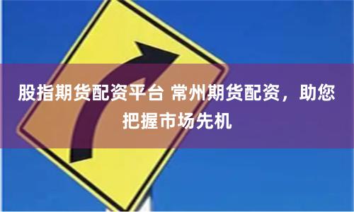 股指期货配资平台 常州期货配资，助您把握市场先机