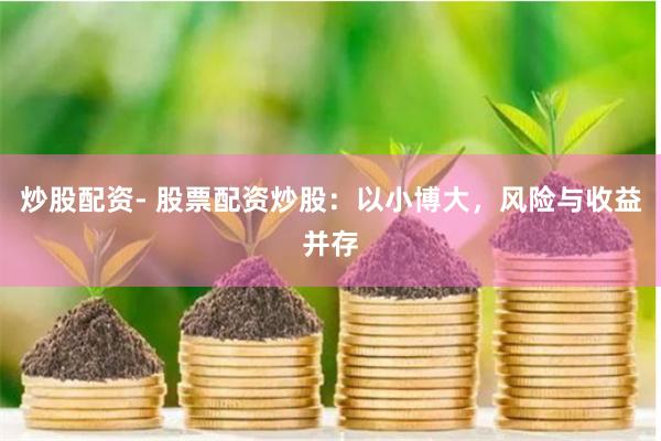 炒股配资- 股票配资炒股：以小博大，风险与收益并存