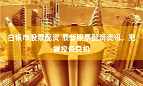 白银市股票配资 最新股票配资资讯，把握投资良机
