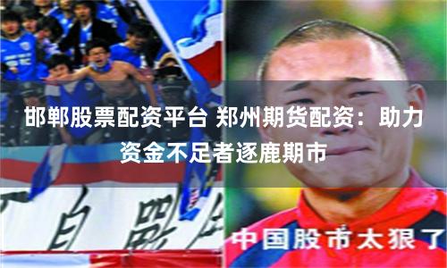 邯郸股票配资平台 郑州期货配资：助力资金不足者逐鹿期市