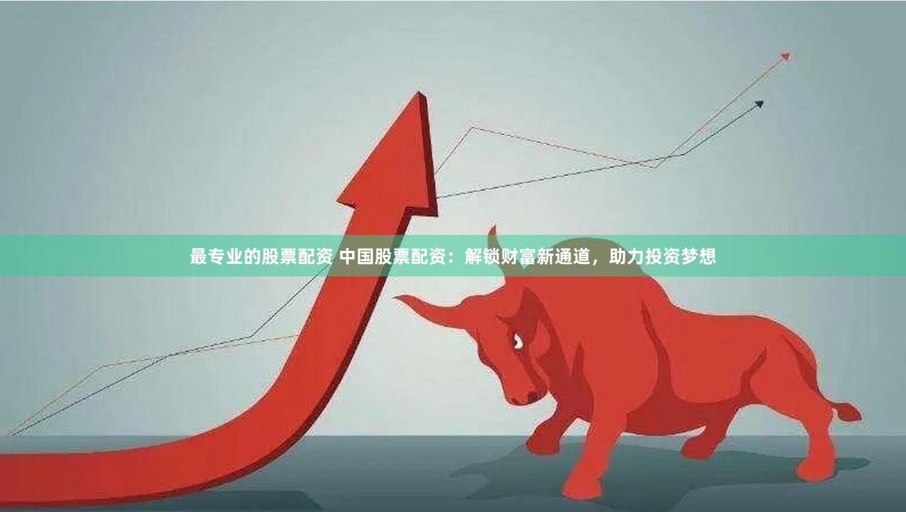 最专业的股票配资 中国股票配资：解锁财富新通道，助力投资梦想