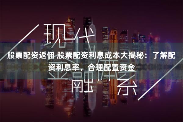 股票配资返佣 股票配资利息成本大揭秘：了解配资利息率，合理配置资金