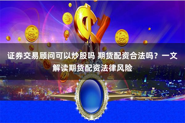证券交易顾问可以炒股吗 期货配资合法吗？一文解读期货配资法律风险