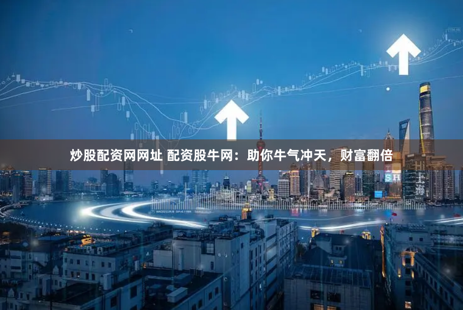 炒股配资网网址 配资股牛网：助你牛气冲天，财富翻倍