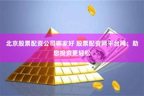 北京股票配资公司哪家好 股票配资网平台网：助您投资更轻松