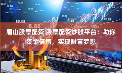 眉山股票配资 股票配资炒股平台：助你资金倍增，实现财富梦想